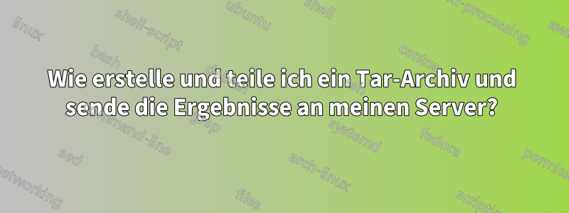 Wie erstelle und teile ich ein Tar-Archiv und sende die Ergebnisse an meinen Server?