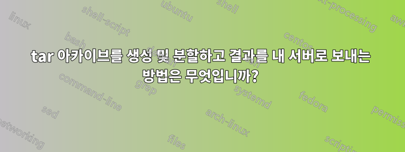 tar 아카이브를 생성 및 분할하고 결과를 내 서버로 보내는 방법은 무엇입니까?