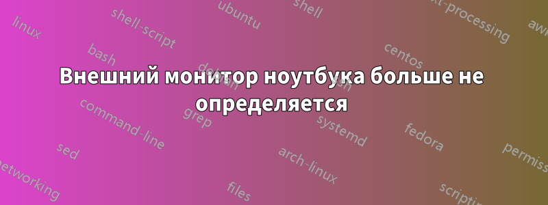 Внешний монитор ноутбука больше не определяется