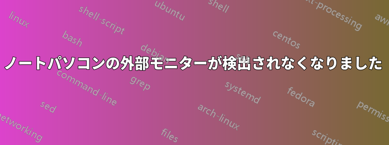 ノートパソコンの外部モニターが検出されなくなりました