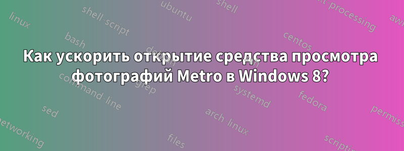 Как ускорить открытие средства просмотра фотографий Metro в Windows 8?