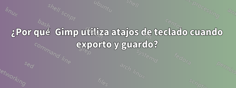 ¿Por qué Gimp utiliza atajos de teclado cuando exporto y guardo?