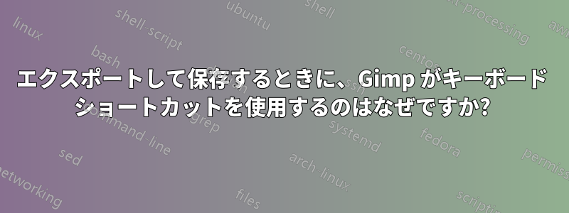 エクスポートして保存するときに、Gimp がキーボード ショートカットを使用するのはなぜですか?