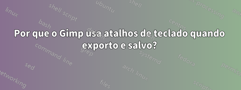 Por que o Gimp usa atalhos de teclado quando exporto e salvo?