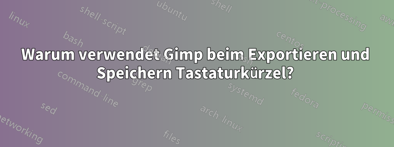 Warum verwendet Gimp beim Exportieren und Speichern Tastaturkürzel?