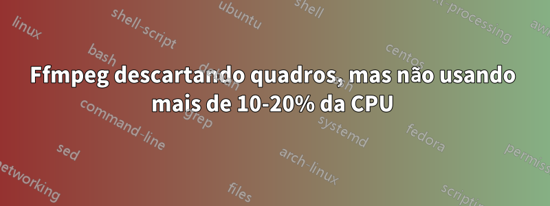 Ffmpeg descartando quadros, mas não usando mais de 10-20% da CPU