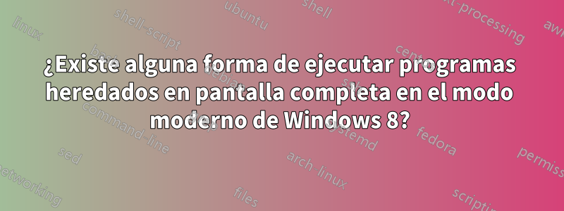 ¿Existe alguna forma de ejecutar programas heredados en pantalla completa en el modo moderno de Windows 8?