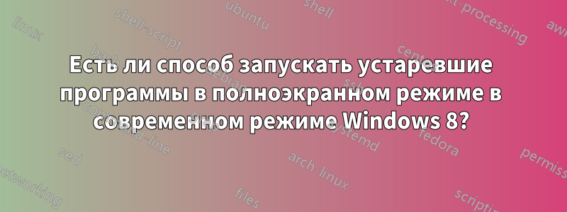 Есть ли способ запускать устаревшие программы в полноэкранном режиме в современном режиме Windows 8?