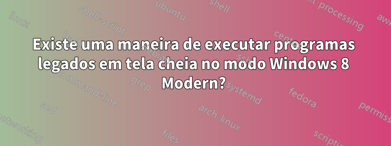 Existe uma maneira de executar programas legados em tela cheia no modo Windows 8 Modern?