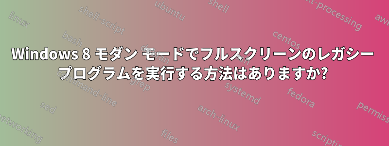 Windows 8 モダン モードでフルスクリーンのレガシー プログラムを実行する方法はありますか?