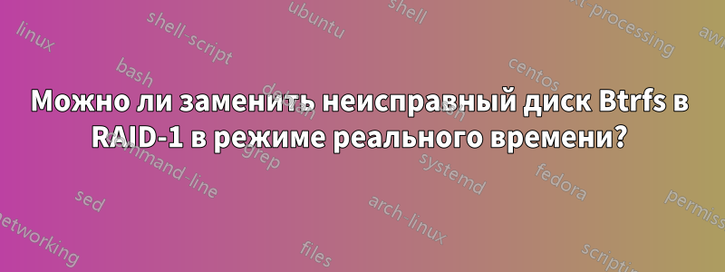 Можно ли заменить неисправный диск Btrfs в RAID-1 в режиме реального времени?