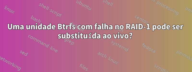 Uma unidade Btrfs com falha no RAID-1 pode ser substituída ao vivo?