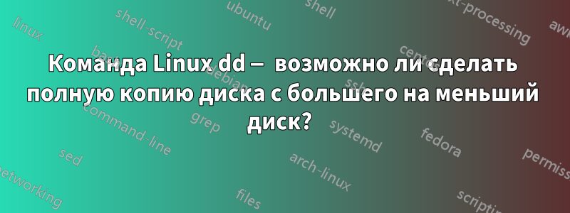 Команда Linux dd — возможно ли сделать полную копию диска с большего на меньший диск? 