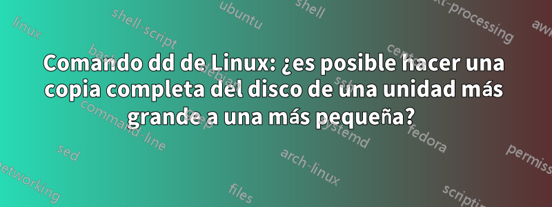 Comando dd de Linux: ¿es posible hacer una copia completa del disco de una unidad más grande a una más pequeña? 