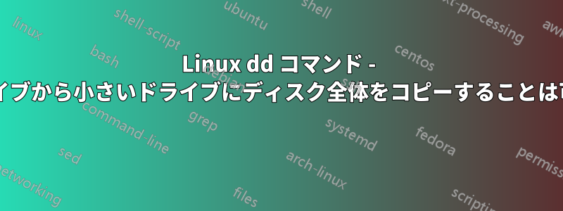 Linux dd コマンド - 大きいドライブから小さいドライブにディスク全体をコピーすることは可能ですか? 