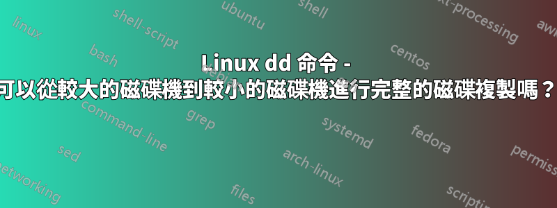 Linux dd 命令 - 可以從較大的磁碟機到較小的磁碟機進行完整的磁碟複製嗎？ 