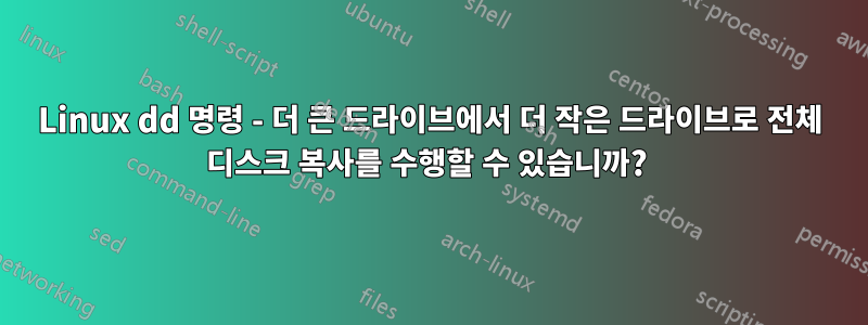 Linux dd 명령 - 더 큰 드라이브에서 더 작은 드라이브로 전체 디스크 복사를 수행할 수 있습니까? 