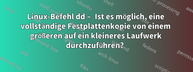 Linux-Befehl dd – Ist es möglich, eine vollständige Festplattenkopie von einem größeren auf ein kleineres Laufwerk durchzuführen? 