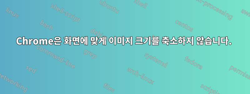 Chrome은 화면에 맞게 이미지 크기를 축소하지 않습니다.