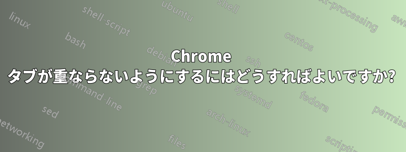 Chrome タブが重ならないようにするにはどうすればよいですか?