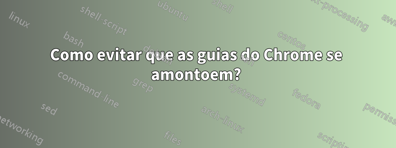 Como evitar que as guias do Chrome se amontoem?