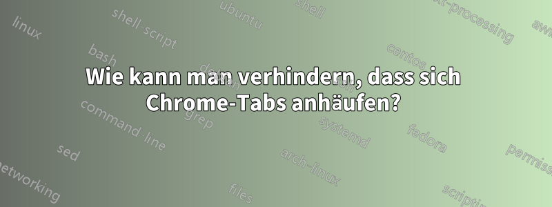 Wie kann man verhindern, dass sich Chrome-Tabs anhäufen?