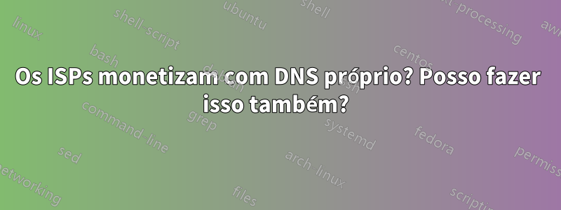 Os ISPs monetizam com DNS próprio? Posso fazer isso também? 