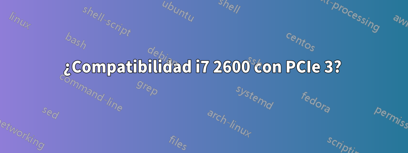 ¿Compatibilidad i7 2600 con PCIe 3?