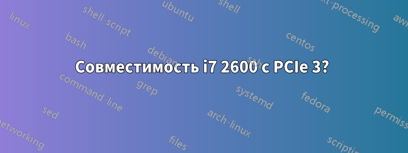 Совместимость i7 2600 с PCIe 3?