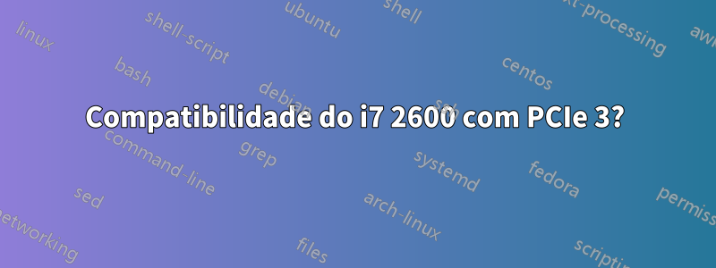 Compatibilidade do i7 2600 com PCIe 3?