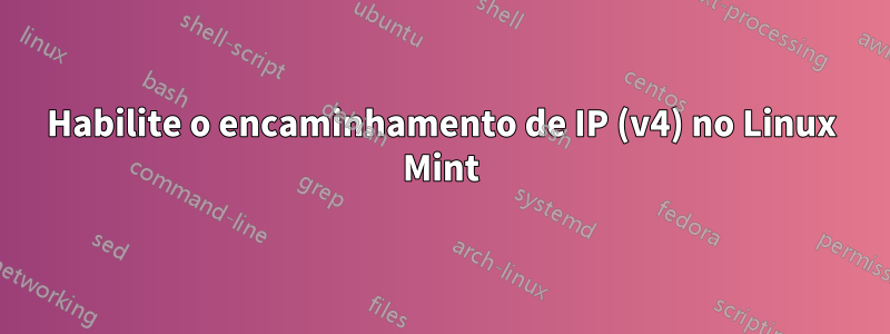 Habilite o encaminhamento de IP (v4) no Linux Mint