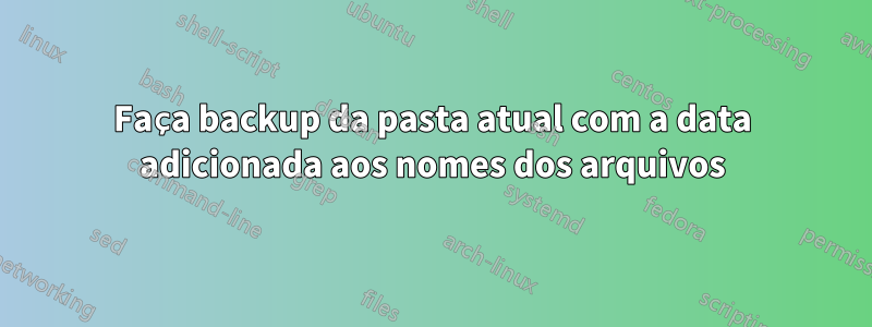 Faça backup da pasta atual com a data adicionada aos nomes dos arquivos