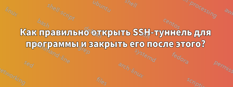 Как правильно открыть SSH-туннель для программы и закрыть его после этого?