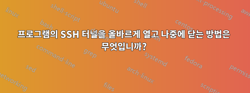 프로그램의 SSH 터널을 올바르게 열고 나중에 닫는 방법은 무엇입니까?