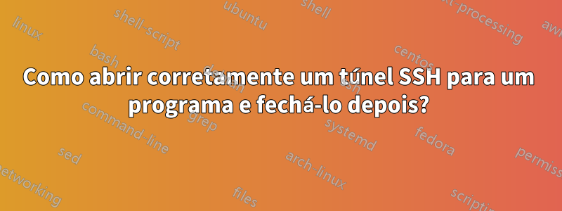 Como abrir corretamente um túnel SSH para um programa e fechá-lo depois?