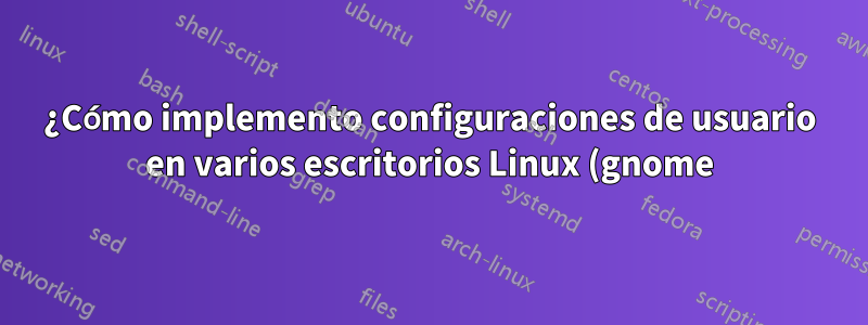 ¿Cómo implemento configuraciones de usuario en varios escritorios Linux (gnome)?