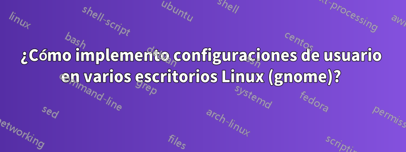 ¿Cómo implemento configuraciones de usuario en varios escritorios Linux (gnome)?