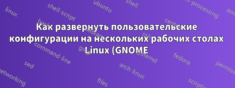 Как развернуть пользовательские конфигурации на нескольких рабочих столах Linux (GNOME)?