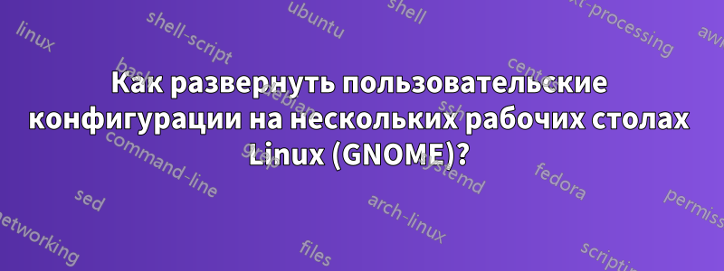 Как развернуть пользовательские конфигурации на нескольких рабочих столах Linux (GNOME)?