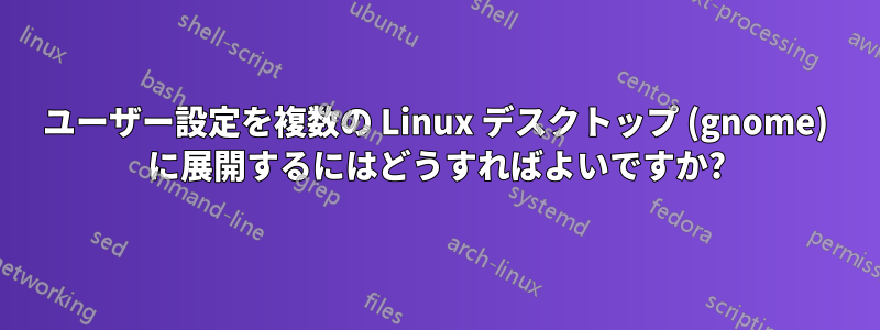 ユーザー設定を複数の Linux デスクトップ (gnome) に展開するにはどうすればよいですか?