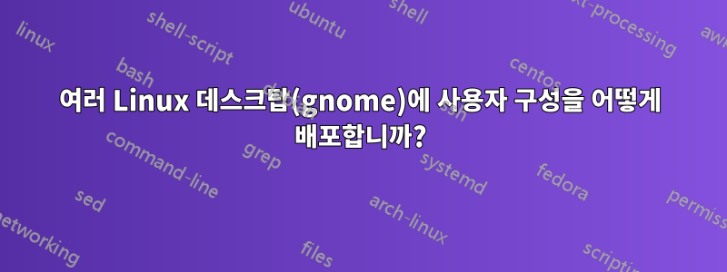 여러 Linux 데스크탑(gnome)에 사용자 구성을 어떻게 배포합니까?