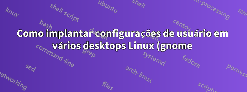 Como implantar configurações de usuário em vários desktops Linux (gnome)?