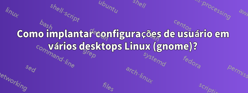 Como implantar configurações de usuário em vários desktops Linux (gnome)?