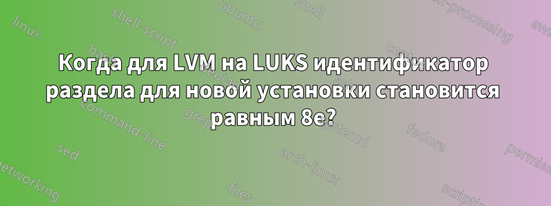 Когда для LVM на LUKS идентификатор раздела для новой установки становится равным 8e?