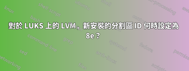 對於 LUKS 上的 LVM，新安裝的分割區 ID 何時設定為 8e？