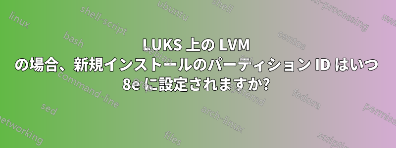 LUKS 上の LVM の場合、新規インストールのパーティション ID はいつ 8e に設定されますか?