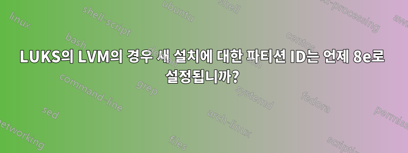 LUKS의 LVM의 경우 새 설치에 대한 파티션 ID는 언제 8e로 설정됩니까?