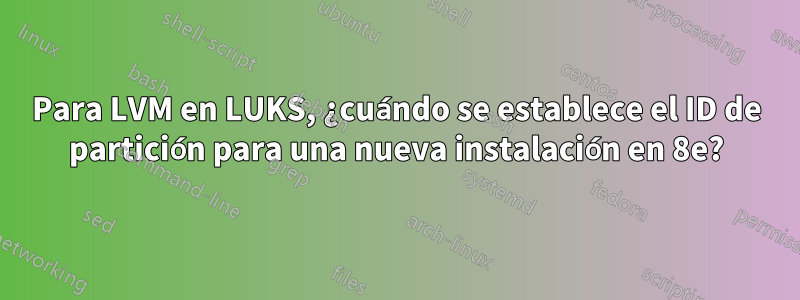 Para LVM en LUKS, ¿cuándo se establece el ID de partición para una nueva instalación en 8e?