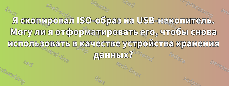 Я скопировал ISO-образ на USB-накопитель. Могу ли я отформатировать его, чтобы снова использовать в качестве устройства хранения данных?