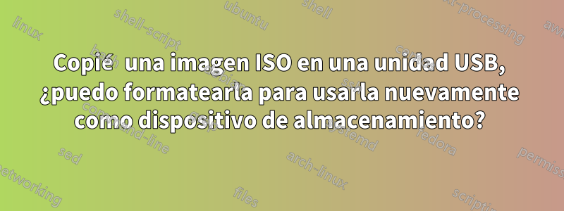 Copié una imagen ISO en una unidad USB, ¿puedo formatearla para usarla nuevamente como dispositivo de almacenamiento?